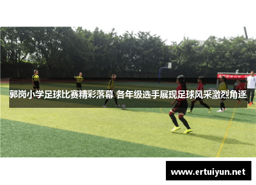 郭岗小学足球比赛精彩落幕 各年级选手展现足球风采激烈角逐